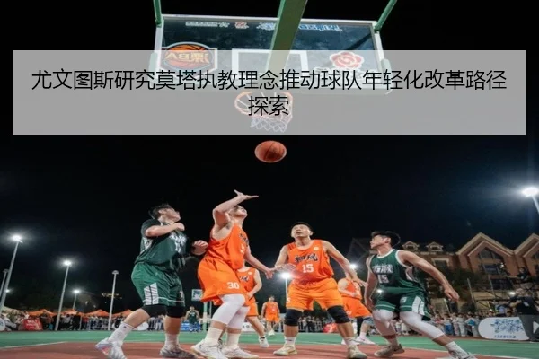 尤文图斯研究莫塔执教理念推动球队年轻化改革路径探索