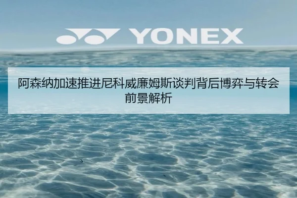 阿森纳加速推进尼科威廉姆斯谈判背后博弈与转会前景解析