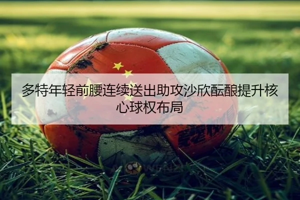 多特年轻前腰连续送出助攻沙欣酝酿提升核心球权布局
